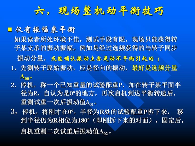 現(xiàn)場整機動平衡技巧：如果所處測試環(huán)境不佳，測試手段有限，現(xiàn)場只能獲得某支承的振動振幅時，先測轉(zhuǎn)子原始振動，應(yīng)是徑向的振動，最好是選頻分量